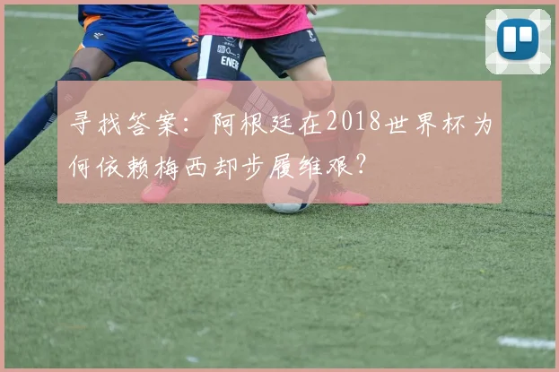 寻找答案：阿根廷在2018世界杯为何依赖梅西却步履维艰？