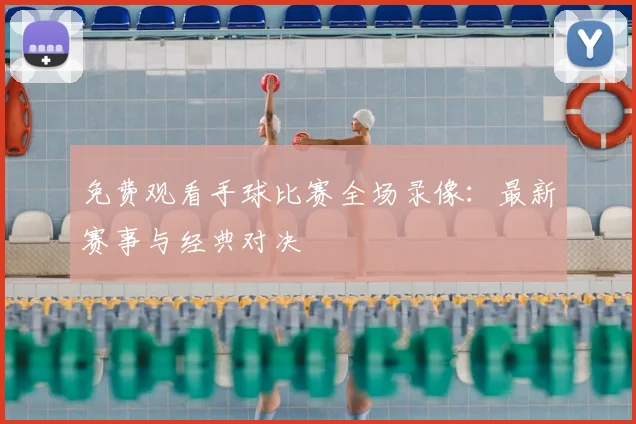 免费观看手球比赛全场录像：最新赛事与经典对决