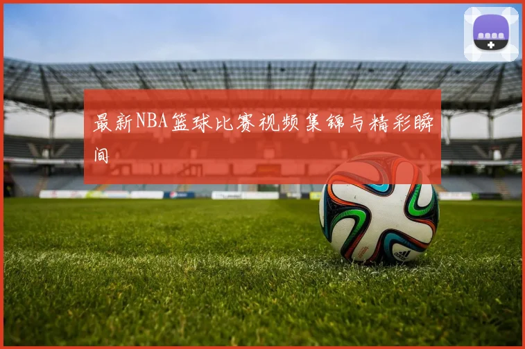 最新NBA篮球比赛视频集锦与精彩瞬间