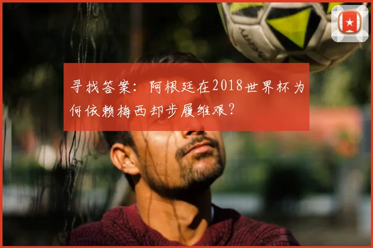 寻找答案：阿根廷在2018世界杯为何依赖梅西却步履维艰？