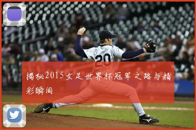 揭秘2015女足世界杯冠军之路与精彩瞬间